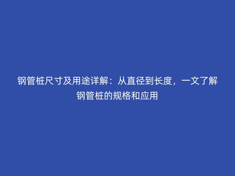 鋼管樁尺寸及用途詳解：從直徑到長度，一文了解鋼管樁的規(guī)格和應用