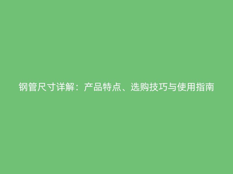 鋼管尺寸詳解：產品特點、選購技巧與使用指南