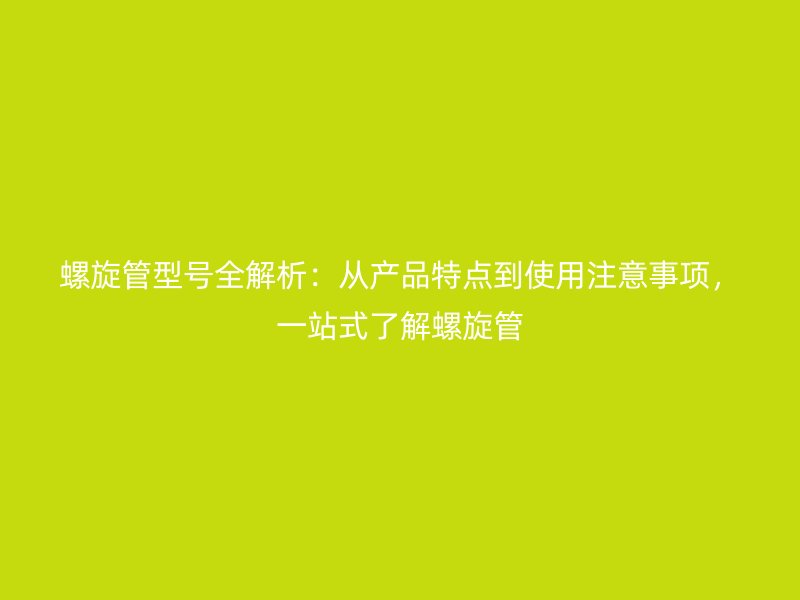 螺旋管型號(hào)全解析：從產(chǎn)品特點(diǎn)到使用注意事項(xiàng)，一站式了解螺旋管