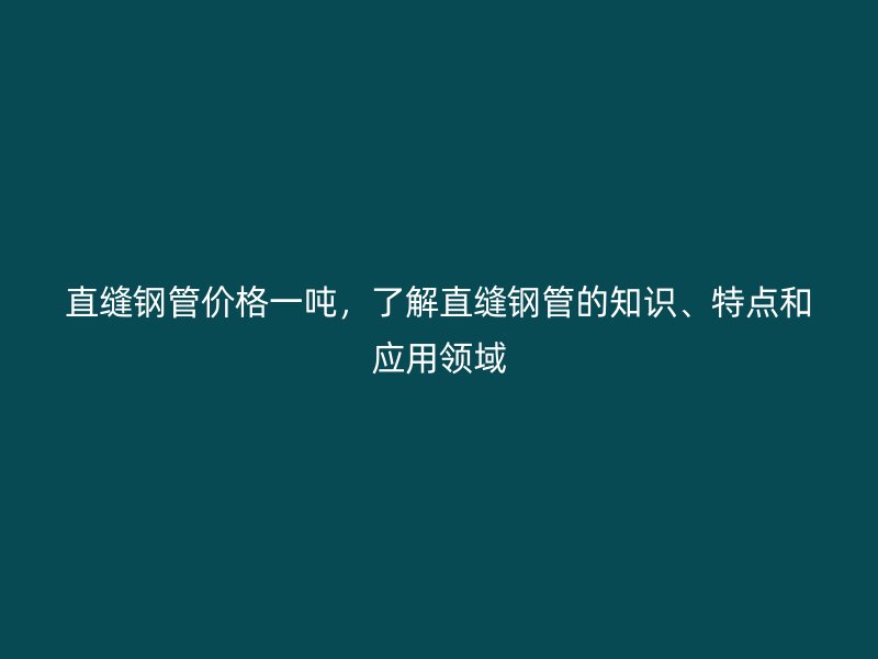 直縫鋼管價格一噸，了解直縫鋼管的知識、特點和應用領域