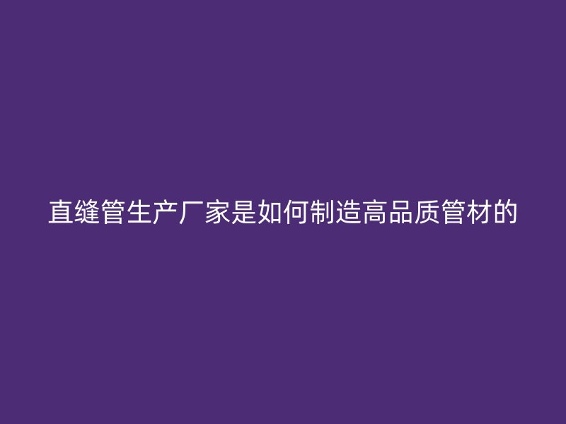 直縫管生產廠家是如何制造高品質管材的