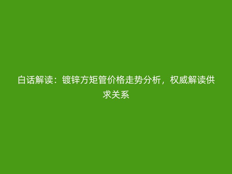 白話解讀：鍍鋅方矩管價格走勢分析，權(quán)威解讀供求關(guān)系