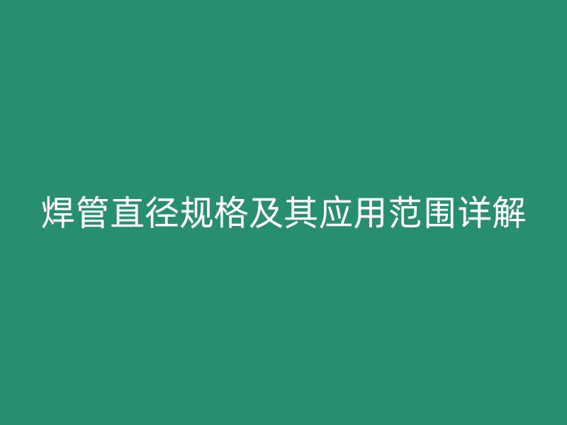 焊管直徑規格及其應用范圍詳解