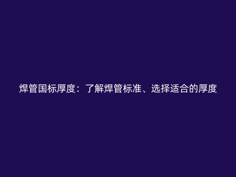 焊管國標厚度：了解焊管標準、選擇適合的厚度