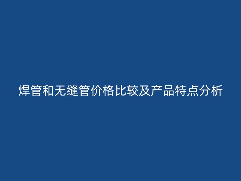 焊管和無縫管價格比較及產品特點分析