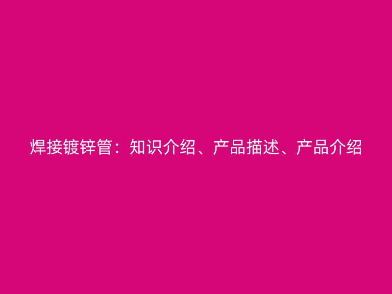 焊接鍍鋅管：知識介紹、產品描述、產品介紹