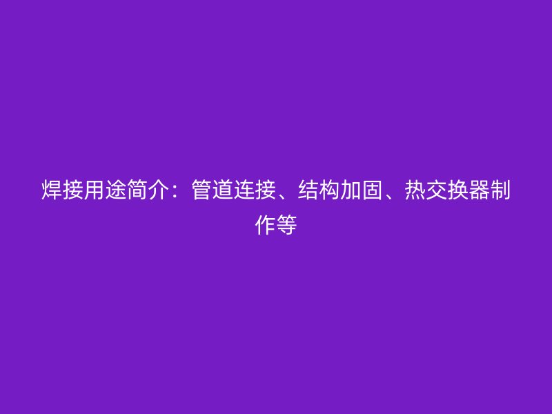 焊接用途簡介：管道連接、結構加固、熱交換器制作等
