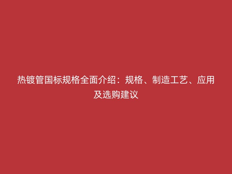熱鍍管國標規(guī)格全面介紹：規(guī)格、制造工藝、應用及選購建議
