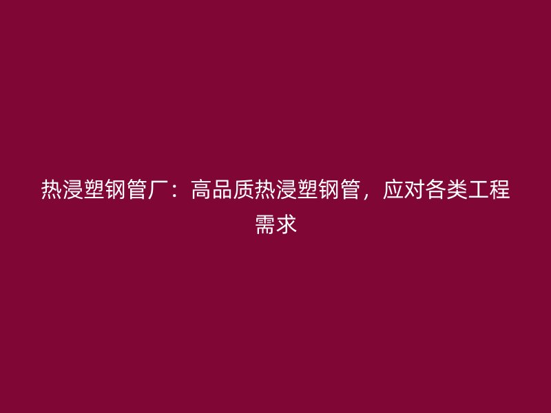 熱浸塑鋼管廠：高品質(zhì)熱浸塑鋼管，應(yīng)對各類工程需求