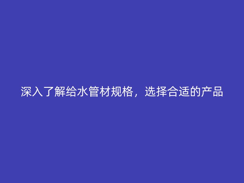 深入了解給水管材規格，選擇合適的產品