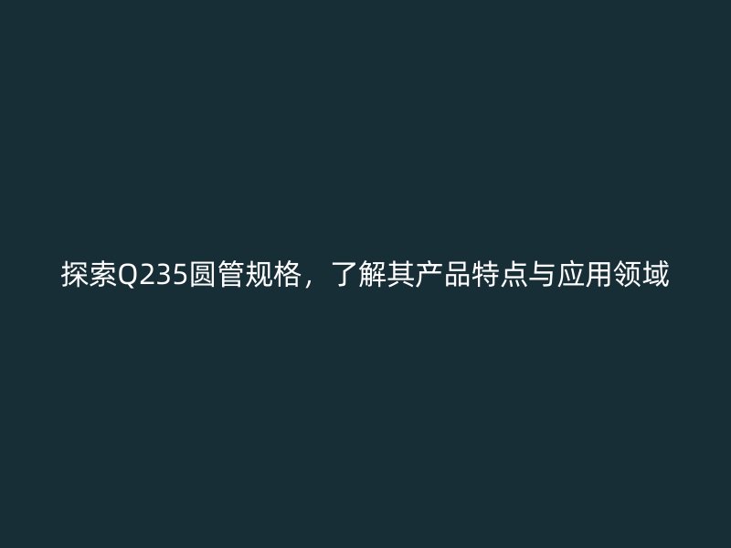 探索Q235圓管規(guī)格，了解其產品特點與應用領域