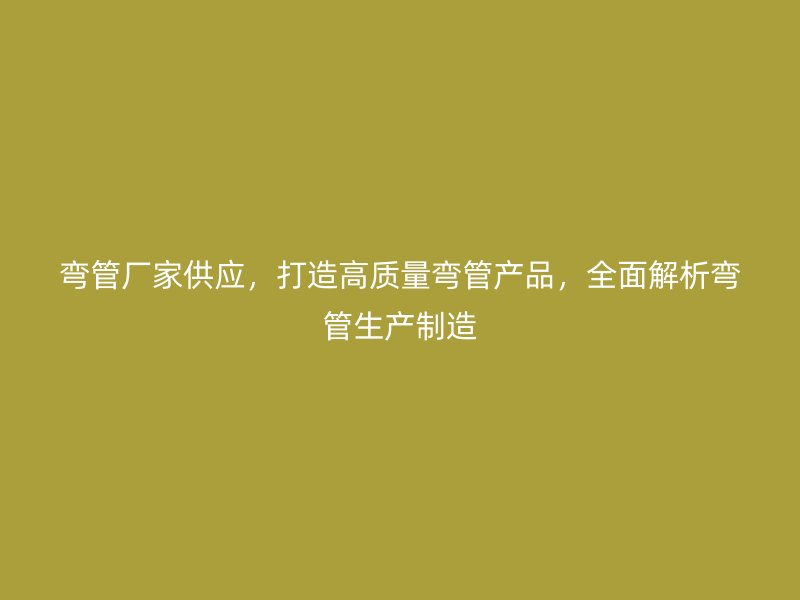 彎管廠家供應，打造高質量彎管產品，全面解析彎管生產制造