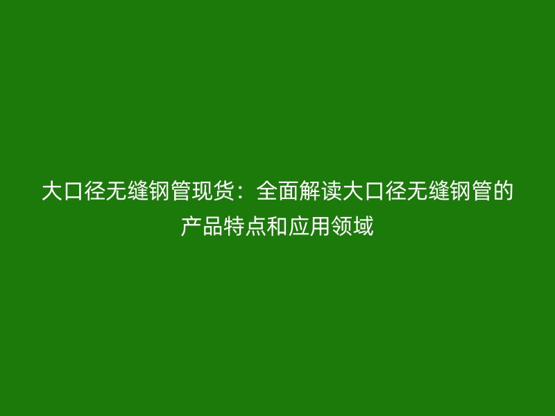 大口徑無縫鋼管現(xiàn)貨：全面解讀大口徑無縫鋼管的產(chǎn)品特點和應(yīng)用領(lǐng)域