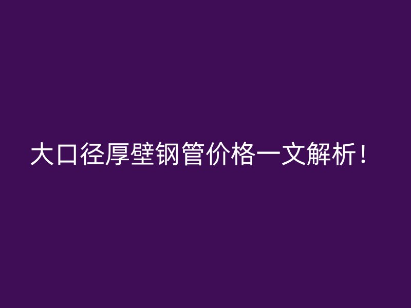 大口徑厚壁鋼管價格一文解析！