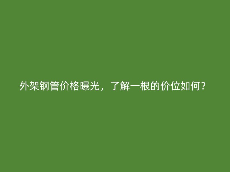 外架鋼管價(jià)格曝光，了解一根的價(jià)位如何？