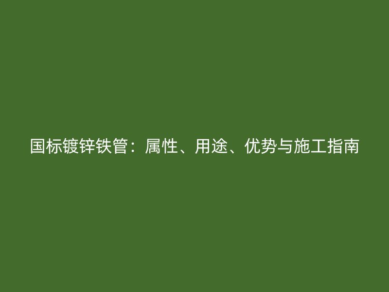 國標鍍鋅鐵管：屬性、用途、優(yōu)勢與施工指南