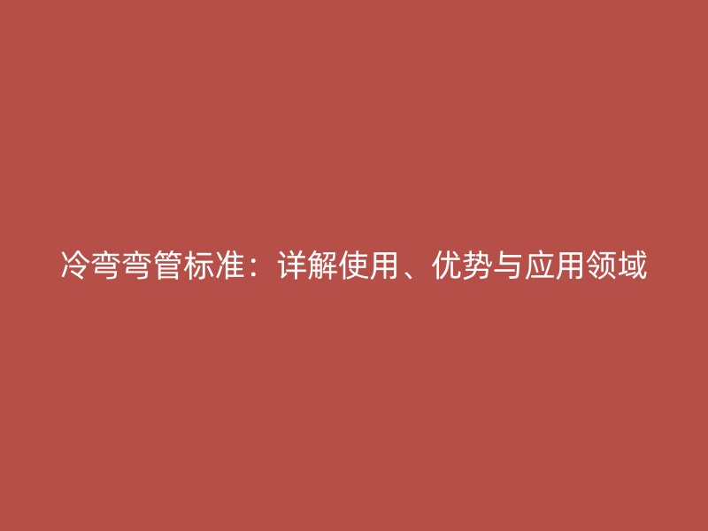 冷彎彎管標準：詳解使用、優勢與應用領域