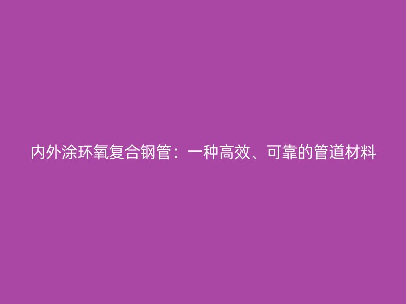 內外涂環氧復合鋼管：一種高效、可靠的管道材料