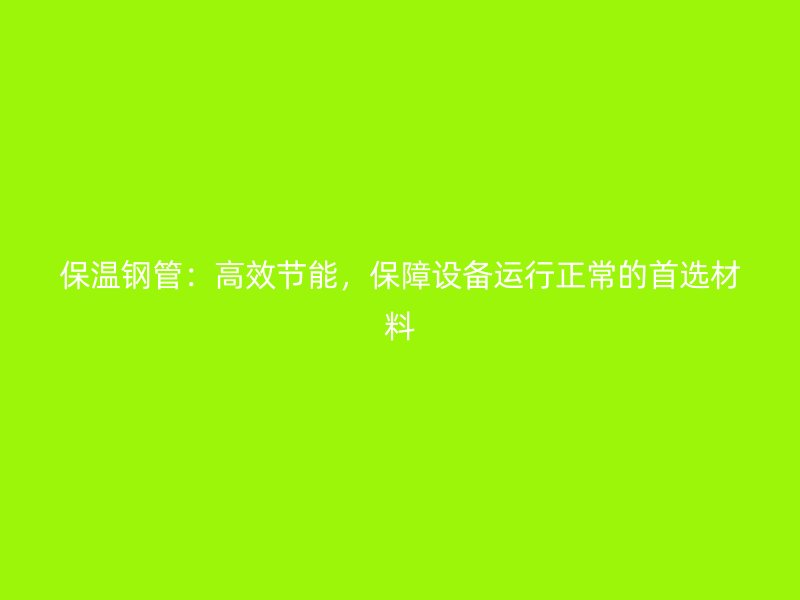 保溫鋼管：高效節(jié)能，保障設(shè)備運行正常的首選材料