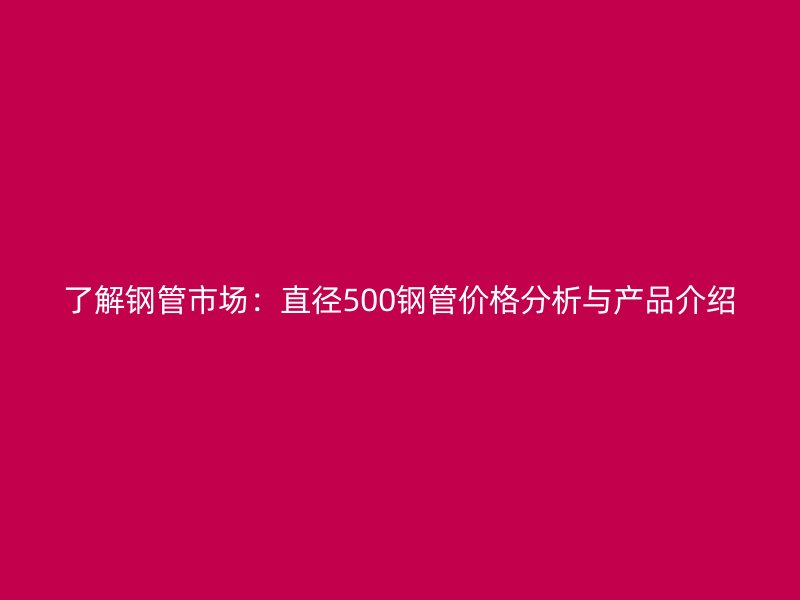 了解鋼管市場：直徑500鋼管價格分析與產品介紹