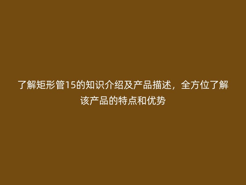 了解矩形管15的知識介紹及產品描述，全方位了解該產品的特點和優勢