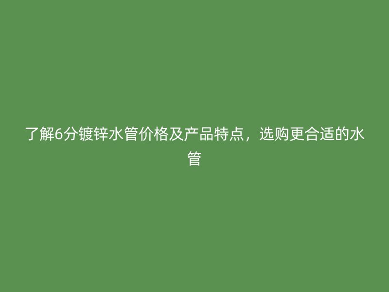 了解6分鍍鋅水管價(jià)格及產(chǎn)品特點(diǎn)，選購(gòu)更合適的水管