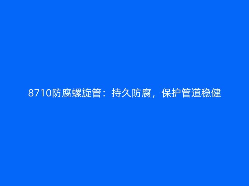 8710防腐螺旋管：持久防腐，保護管道穩(wěn)健