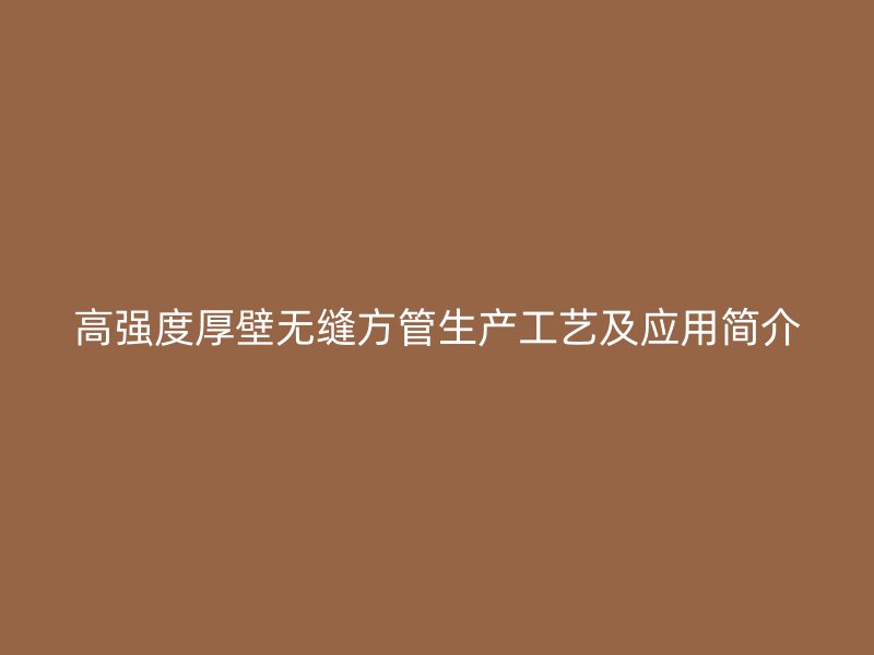 高強度厚壁無縫方管生產(chǎn)工藝及應(yīng)用簡介