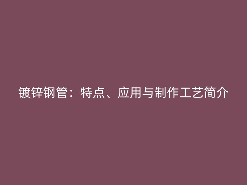 鍍鋅鋼管：特點(diǎn)、應(yīng)用與制作工藝簡介