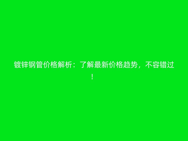 鍍鋅鋼管價格解析：了解最新價格趨勢，不容錯過！