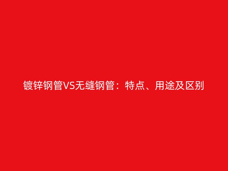 鍍鋅鋼管VS無縫鋼管：特點、用途及區別