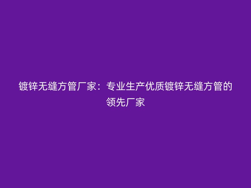 鍍鋅無縫方管廠家：專業生產優質鍍鋅無縫方管的領先廠家