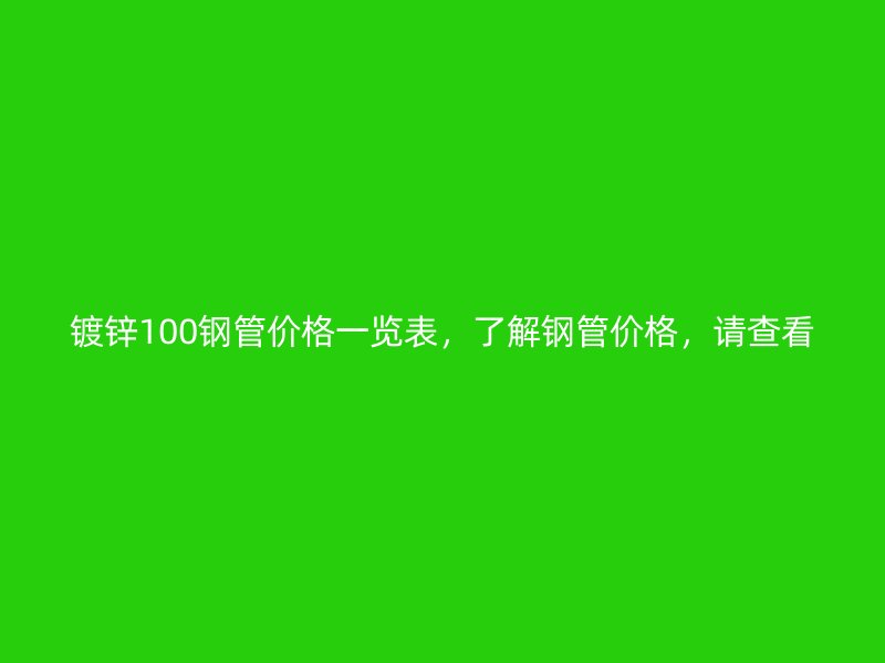 鍍鋅100鋼管價格一覽表，了解鋼管價格，請查看