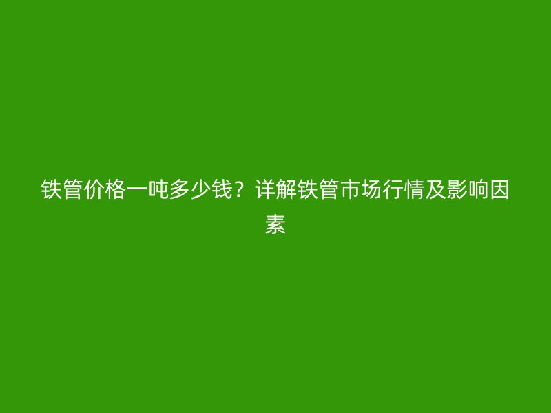 鐵管價格一噸多少錢？詳解鐵管市場行情及影響因素