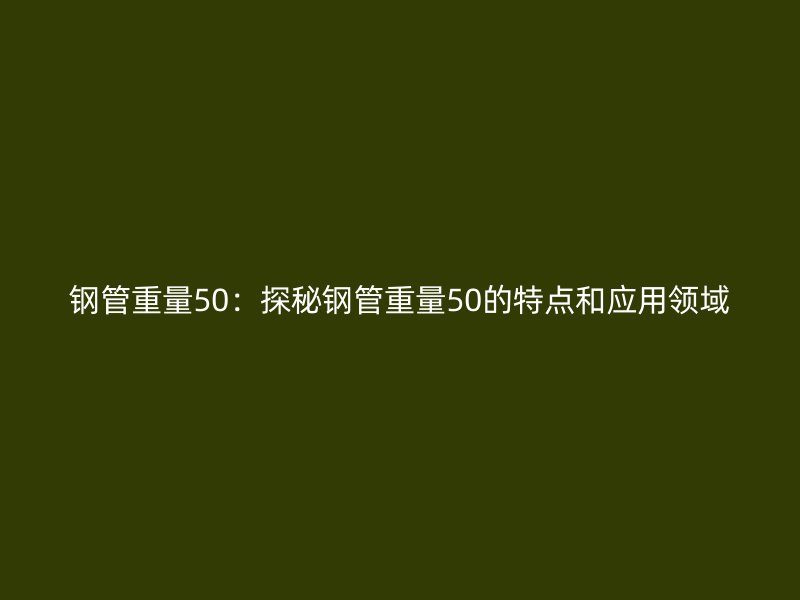 鋼管重量50：探秘鋼管重量50的特點和應用領域