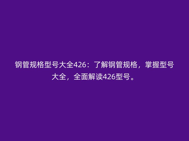 鋼管規格型號大全426：了解鋼管規格，掌握型號大全，全面解讀426型號。