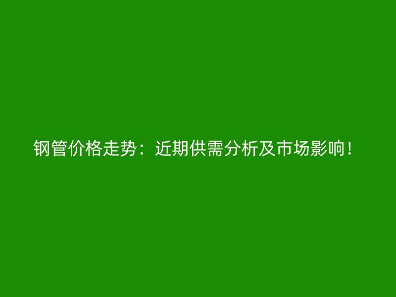 鋼管價格走勢：近期供需分析及市場影響！