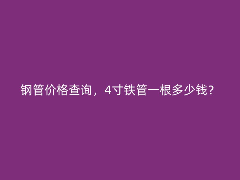 鋼管價(jià)格查詢，4寸鐵管一根多少錢？