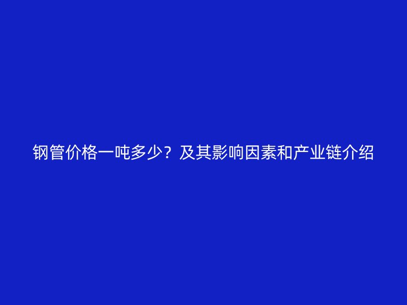 鋼管價格一噸多少？及其影響因素和產業鏈介紹
