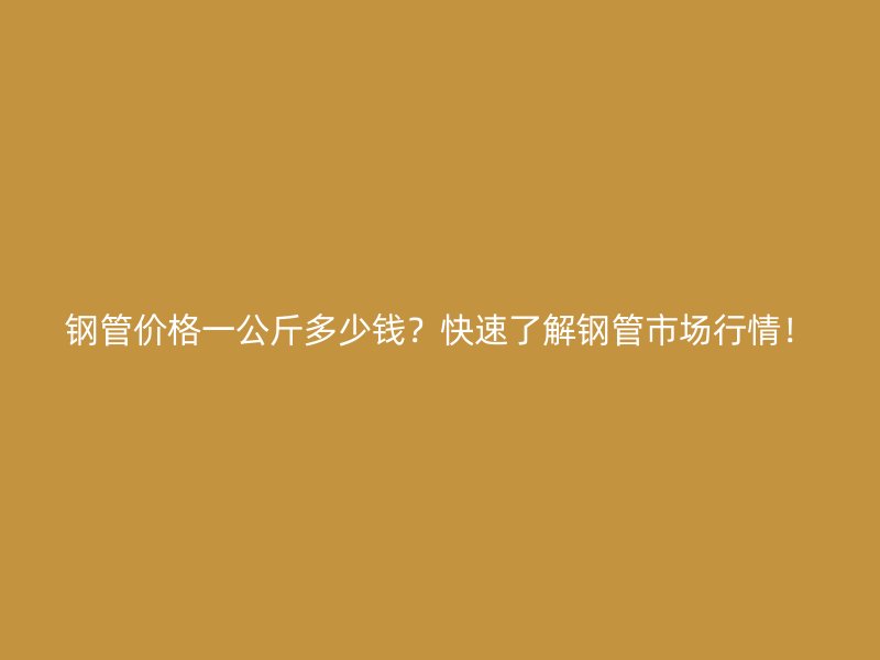鋼管價格一公斤多少錢？快速了解鋼管市場行情！