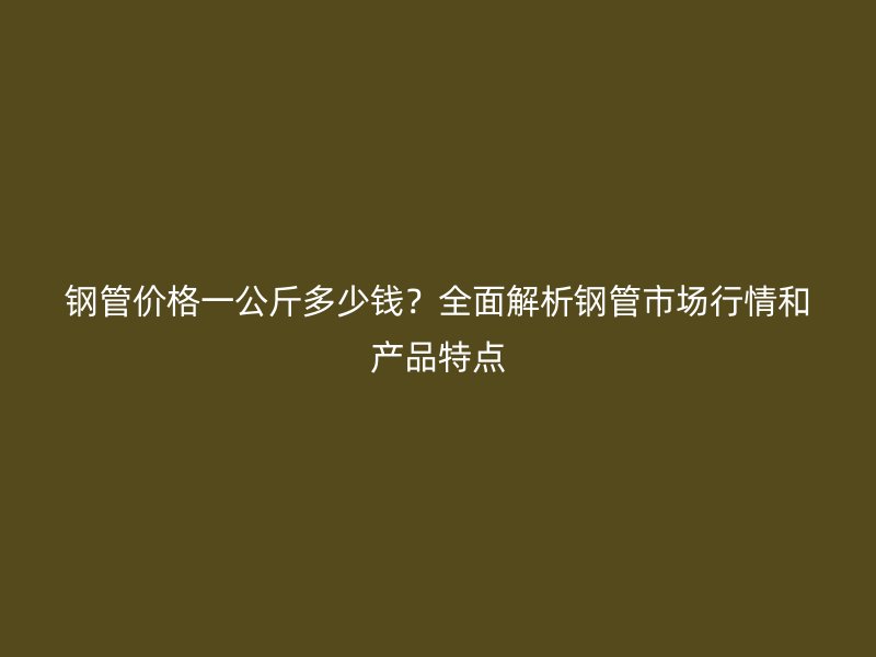 鋼管價格一公斤多少錢？全面解析鋼管市場行情和產品特點