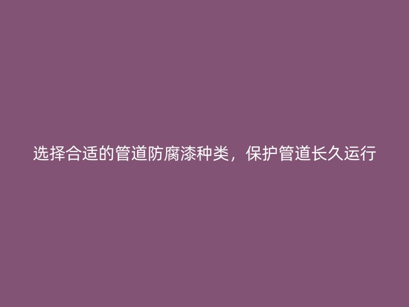 選擇合適的管道防腐漆種類，保護(hù)管道長(zhǎng)久運(yùn)行