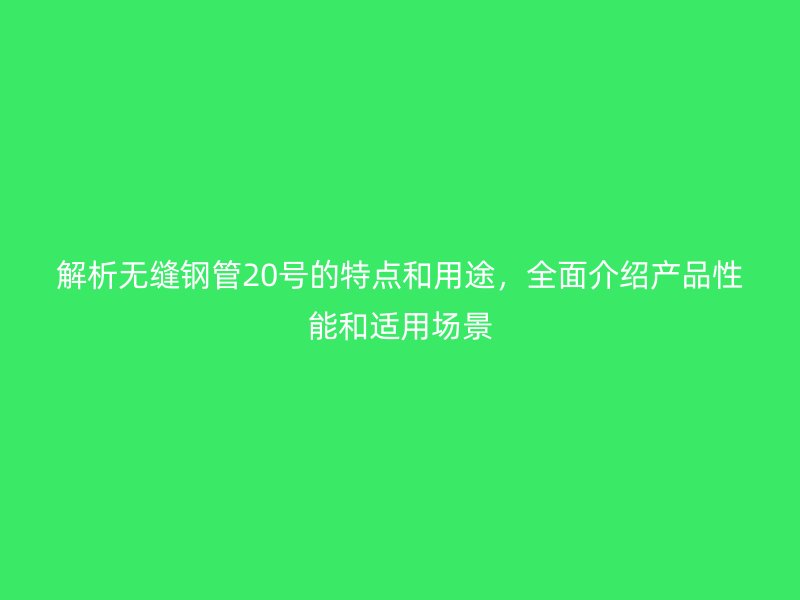 解析無縫鋼管20號的特點和用途，全面介紹產品性能和適用場景