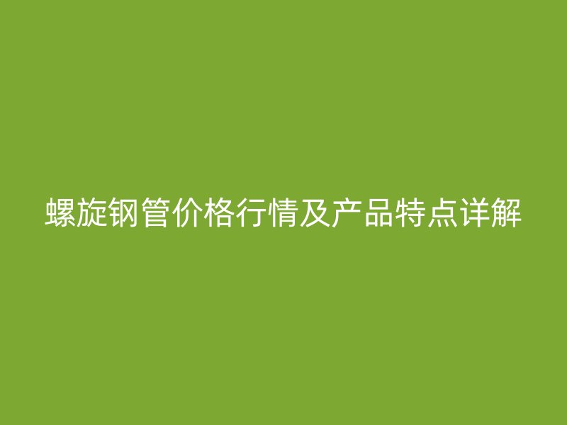 螺旋鋼管價格行情及產(chǎn)品特點(diǎn)詳解