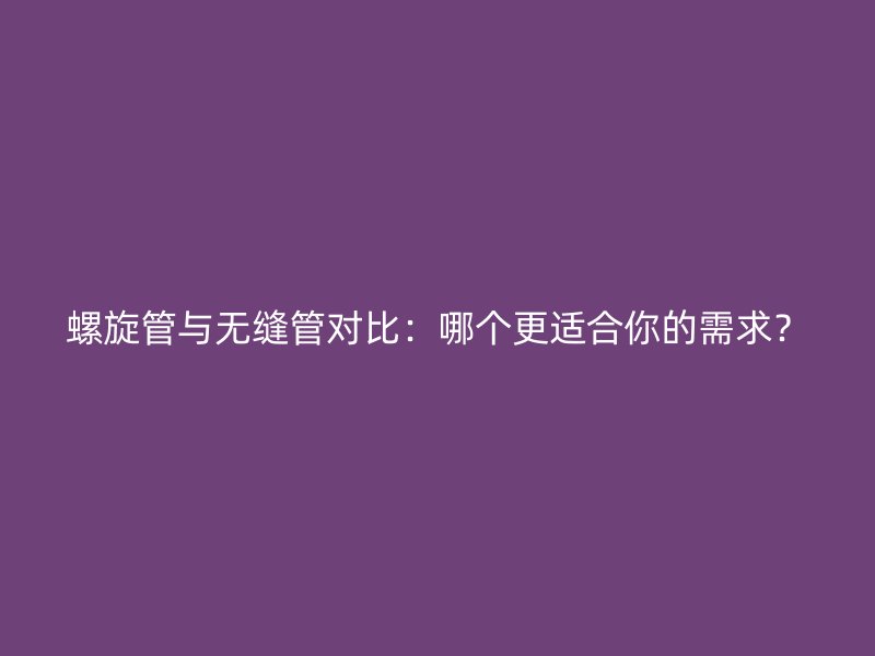 螺旋管與無縫管對比：哪個更適合你的需求？