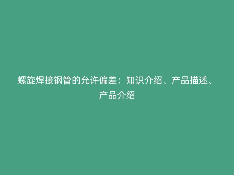 螺旋焊接鋼管的允許偏差：知識(shí)介紹、產(chǎn)品描述、產(chǎn)品介紹