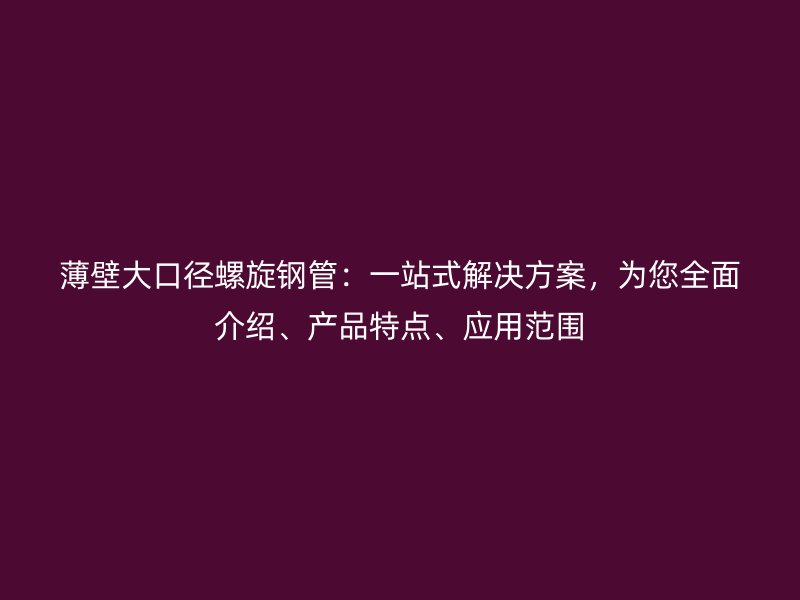 薄壁大口徑螺旋鋼管：一站式解決方案，為您全面介紹、產品特點、應用范圍