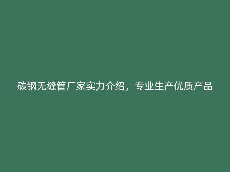 碳鋼無縫管廠家實力介紹，專業生產優質產品