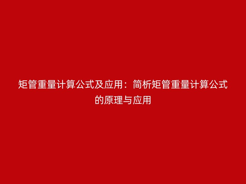 矩管重量計(jì)算公式及應(yīng)用：簡(jiǎn)析矩管重量計(jì)算公式的原理與應(yīng)用