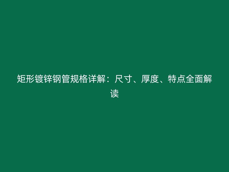矩形鍍鋅鋼管規(guī)格詳解：尺寸、厚度、特點(diǎn)全面解讀